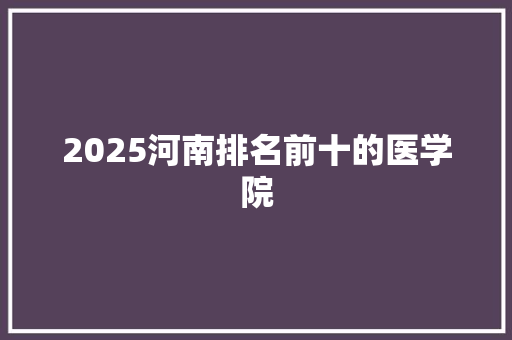 2025河南排名前十的医学院