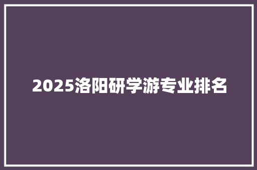 2025洛阳研学游专业排名 申请书范文