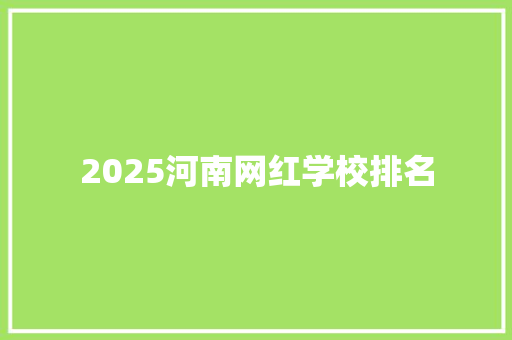 2025河南网红学校排名 学术范文