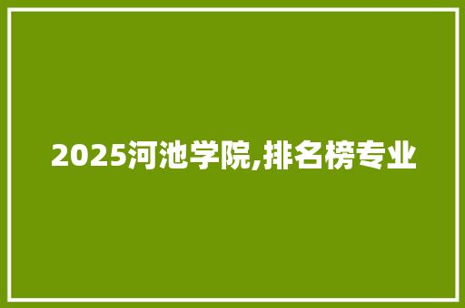 2025河池学院,排名榜专业 生活范文