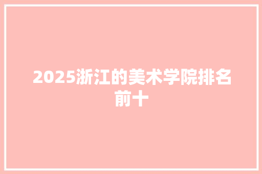 2025浙江的美术学院排名前十 综述范文