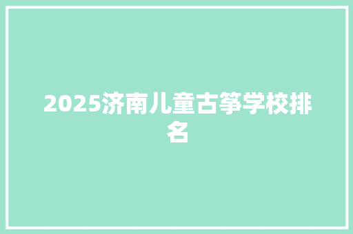 2025济南儿童古筝学校排名 演讲稿范文