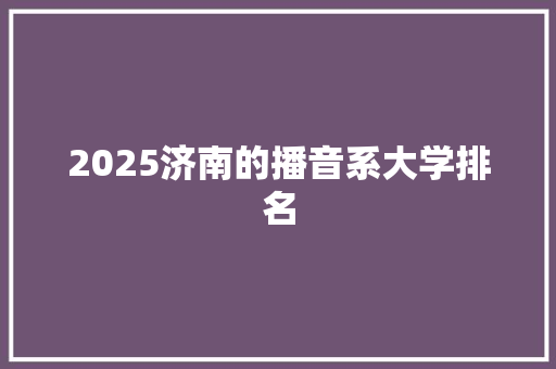 2025济南的播音系大学排名 综述范文