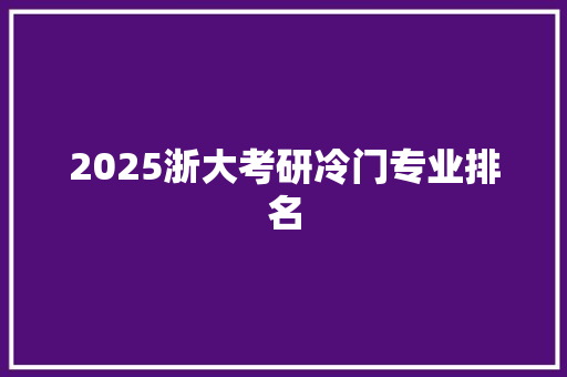 2025浙大考研冷门专业排名 报告范文