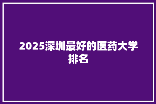 2025深圳最好的医药大学排名