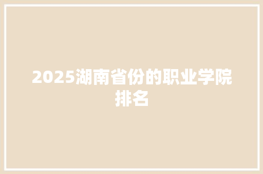 2025湖南省份的职业学院排名