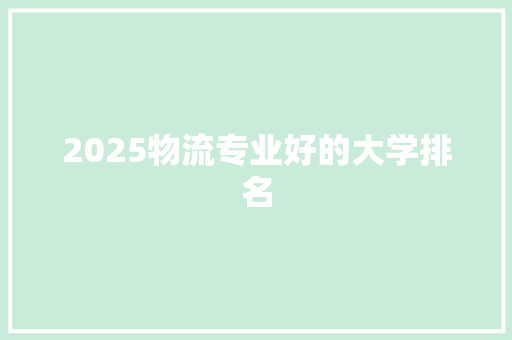 2025物流专业好的大学排名 报告范文