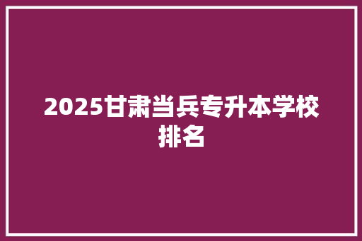 2025甘肃当兵专升本学校排名 求职信范文