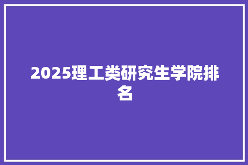 2025理工类研究生学院排名 会议纪要范文