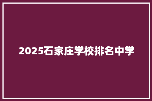 2025石家庄学校排名中学 论文范文