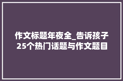 作文标题年夜全_告诉孩子25个热门话题与作文题目 求职信范文