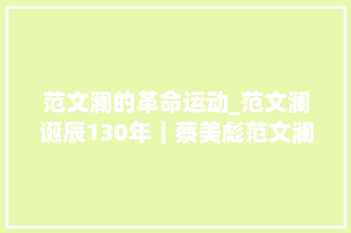 范文澜的革命运动_范文澜诞辰130年｜蔡美彪范文澜在天津的革命与学术生涯