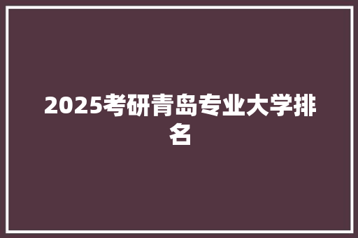 2025考研青岛专业大学排名 学术范文