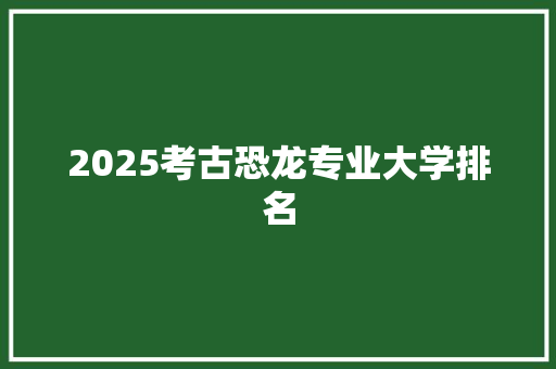 2025考古恐龙专业大学排名