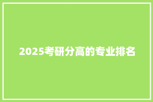 2025考研分高的专业排名 职场范文