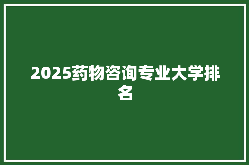 2025药物咨询专业大学排名