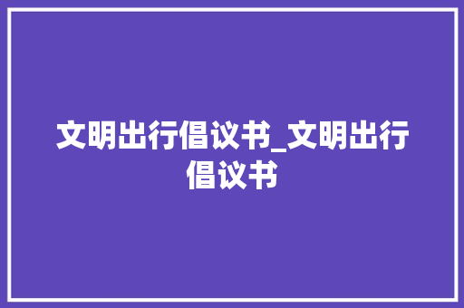 文明出行倡议书_文明出行倡议书 商务邮件范文