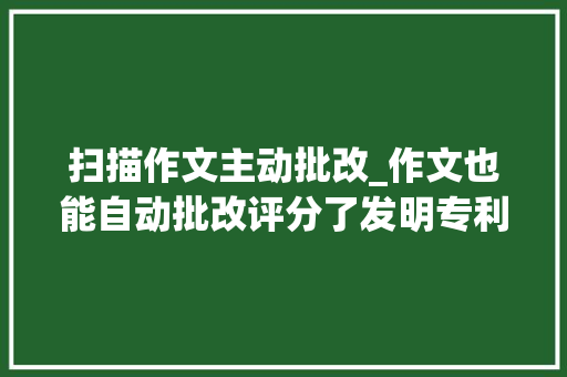 扫描作文主动批改_作文也能自动批改评分了发明专利来了