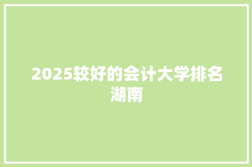 2025较好的会计大学排名湖南