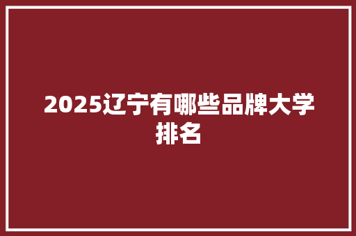 2025辽宁有哪些品牌大学排名 书信范文