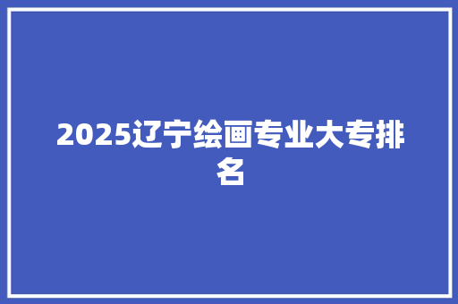 2025辽宁绘画专业大专排名