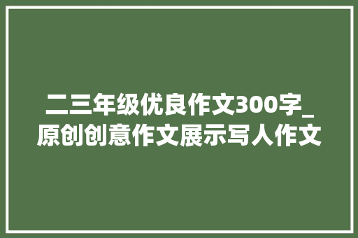 二三年级优良作文300字_原创创意作文展示写人作文  油滑的同桌一 生活范文