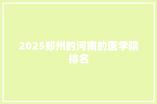 2025郑州的河南的医学院排名 生活范文