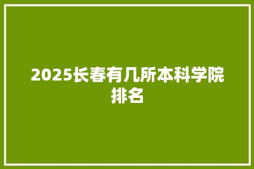 2025长春有几所本科学院排名 演讲稿范文