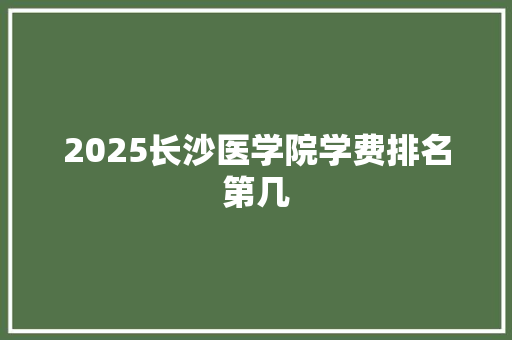 2025长沙医学院学费排名第几