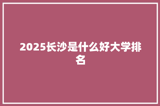 2025长沙是什么好大学排名