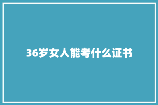 36岁女人能考什么证书 生活范文