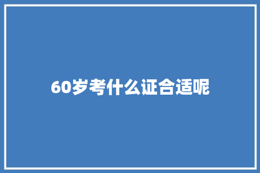 60岁考什么证合适呢 工作总结范文