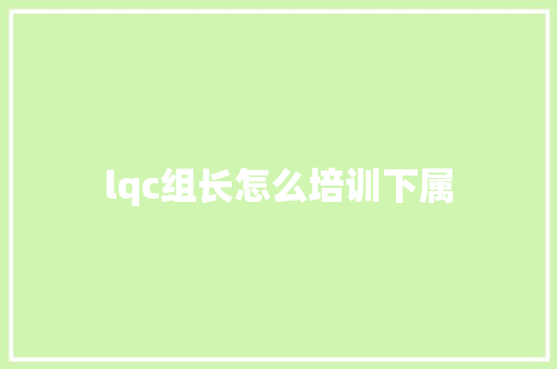 lqc组长怎么培训下属 报告范文