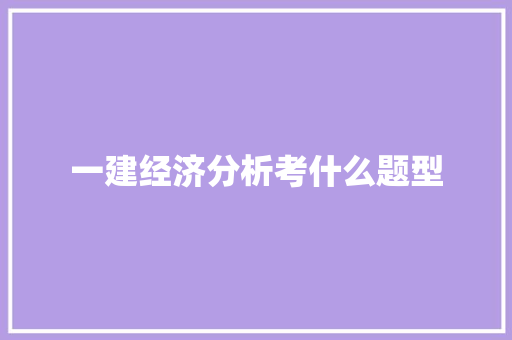 一建经济分析考什么题型 报告范文