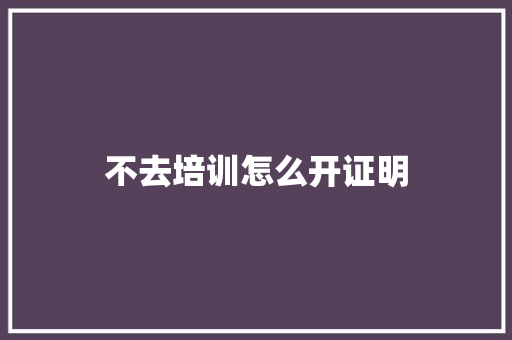 不去培训怎么开证明 商务邮件范文