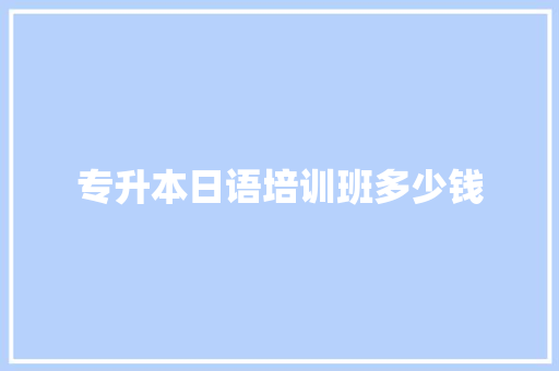 专升本日语培训班多少钱 演讲稿范文