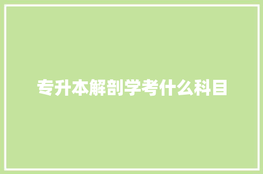 专升本解剖学考什么科目 致辞范文