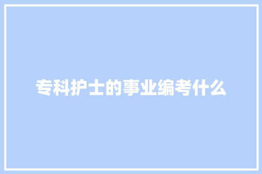 专科护士的事业编考什么 职场范文