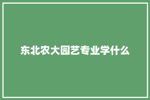 东北农大园艺专业学什么