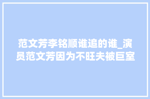 范文芳李铭顺谁追的谁_演员范文芳因为不旺夫被巨室男友抛弃嫁给李铭顺被宠成了宝 工作总结范文