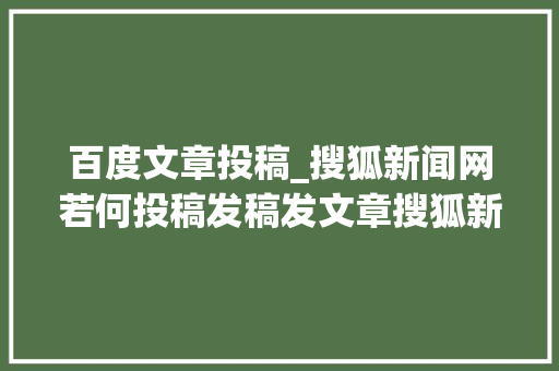 百度文章投稿_搜狐新闻网若何投稿发稿发文章搜狐新闻发稿怎么被百度收录