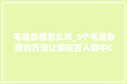 毛遂自荐怎么写_5个毛遂自荐的方法让你在百人群中C位出道 论文范文