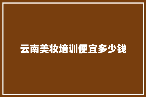 云南美妆培训便宜多少钱 书信范文