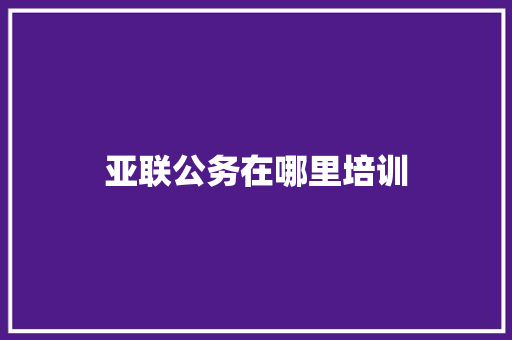 亚联公务在哪里培训 申请书范文