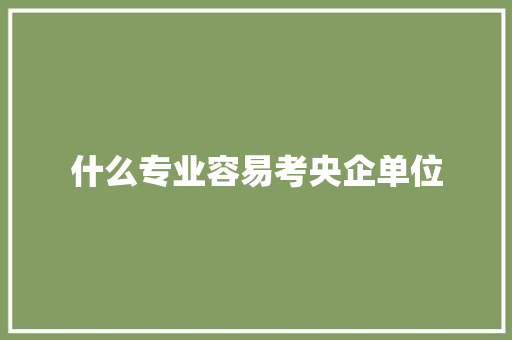 什么专业容易考央企单位 简历范文