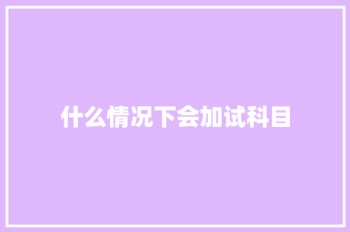 什么情况下会加试科目 生活范文