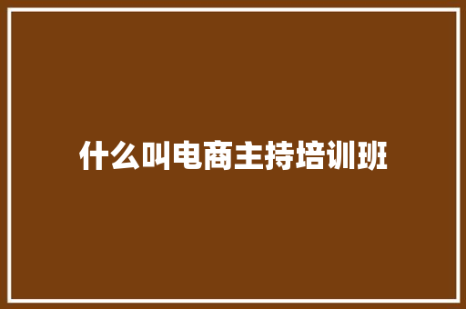 什么叫电商主持培训班 职场范文