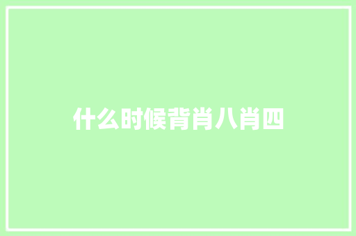 什么时候背肖八肖四 演讲稿范文