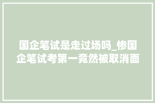 国企笔试是走过场吗_惨国企笔试考第一竟然被取消面试资格背后的原因让人心酸