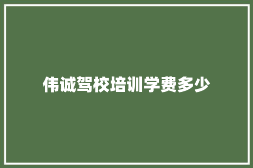 伟诚驾校培训学费多少 致辞范文